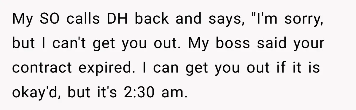 Employee Literally Sends Contract To 'Someone Who Cares', Watching Rude Manager’s Career Implode My SO calls DH back and says, "I'm sorry, but I can't get you out. My boss said your contract expired. I can get you out if it is okay'd,...