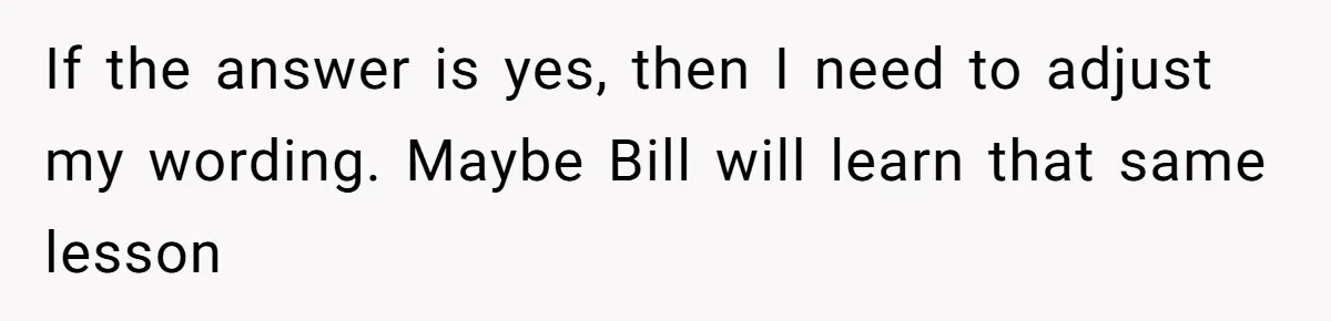 Employee Literally Sends Contract To 'Someone Who Cares', Watching Rude Manager’s Career Implode If the answer is yes, then I need to adjust my wording. Maybe Bill will learn that same lesson
