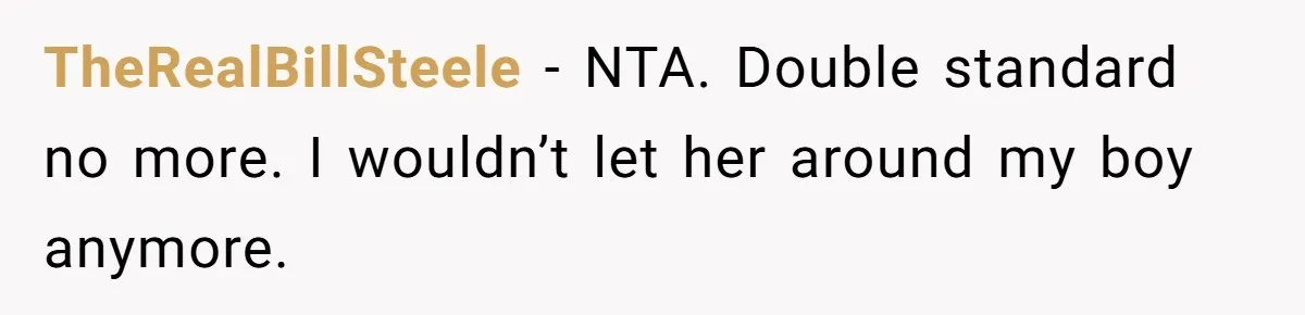 TheRealBillSteele − NTA. Double standard no more. I wouldn’t let her around my boy anymore.
