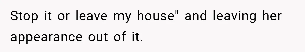 Stop it or leave my house" and leaving her appearance out of it.