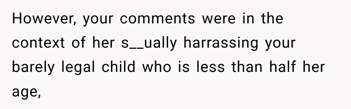 However, your comments were in the context of her s__ually harrassing your barely legal child who is less than half her age,