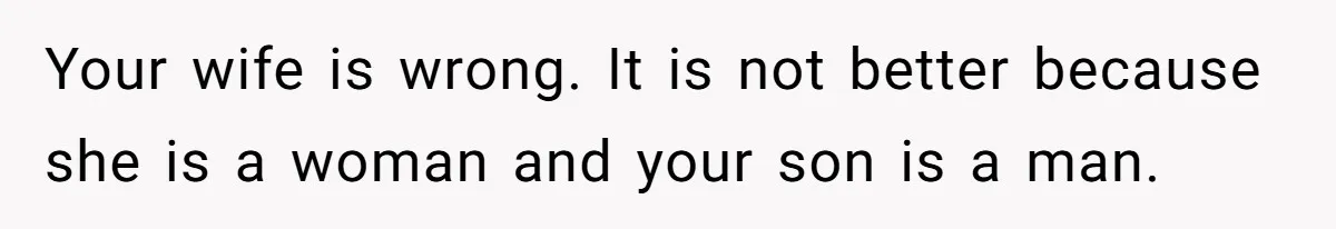 Your wife is wrong. It is not better because she is a woman and your son is a man.