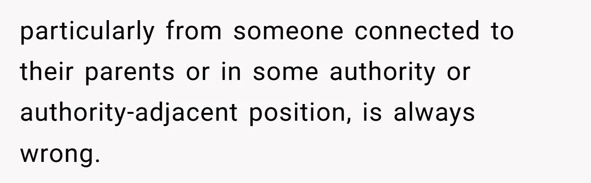 particularly from someone connected to their parents or in some authority or authority-adjacent position, is always wrong.