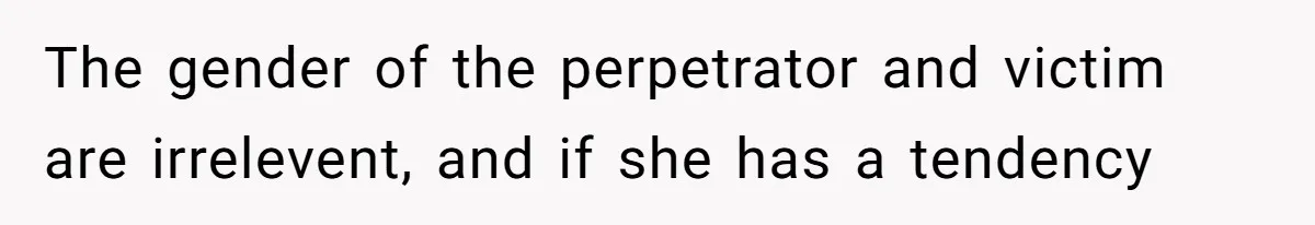 The gender of the perpetrator and victim are irrelevent, and if she has a tendency