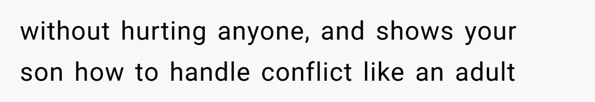 without hurting anyone, and shows your son how to handle conflict like an adult