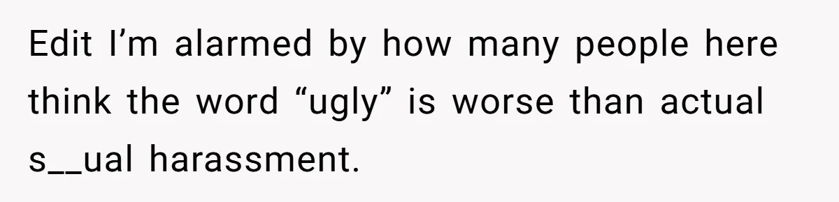 Edit I’m alarmed by how many people here think the word “ugly” is worse than actual s__ual harassment.