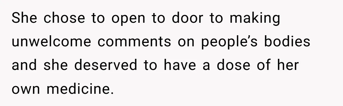 She chose to open to door to making unwelcome comments on people’s bodies and she deserved to have a dose of her own medicine.
