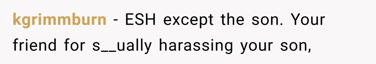 kgrimmburn − ESH except the son. Your friend for s__ually harassing your son,