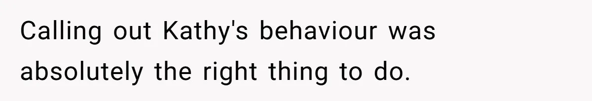Calling out Kathy's behaviour was absolutely the right thing to do.