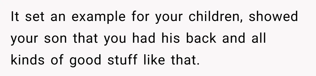 It set an example for your children, showed your son that you had his back and all kinds of good stuff like that.
