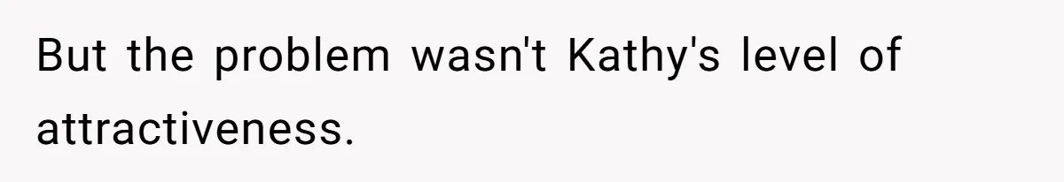 But the problem wasn't Kathy's level of attractiveness.