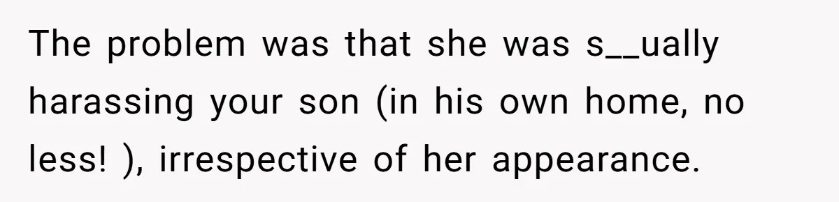 The problem was that she was s__ually harassing your son (in his own home, no less! ), irrespective of her appearance.