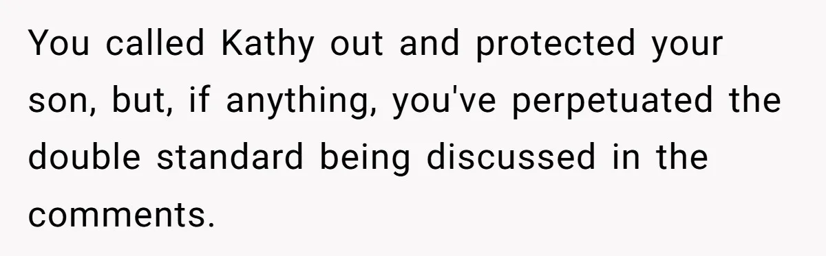 You called Kathy out and protected your son, but, if anything, you've perpetuated the double standard being discussed in the comments.