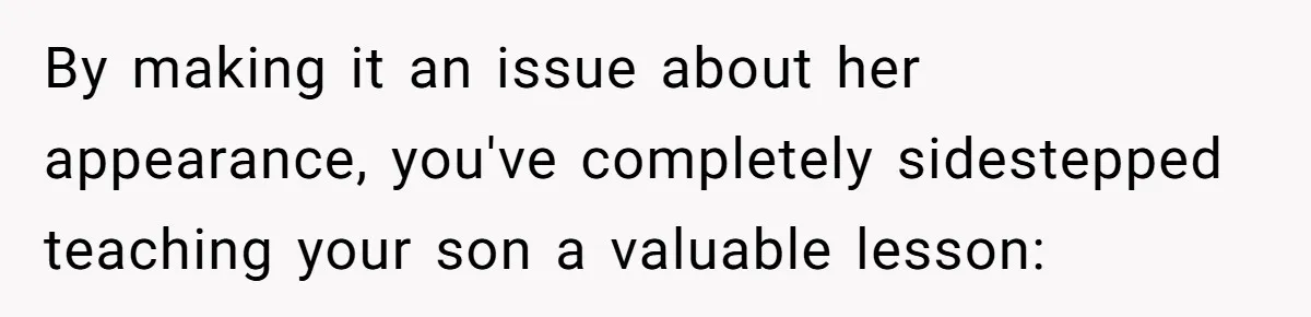 By making it an issue about her appearance, you've completely sidestepped teaching your son a valuable lesson:
