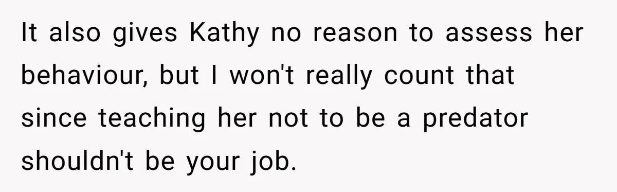 It also gives Kathy no reason to assess her behaviour, but I won't really count that since teaching her not to be a predator shouldn't be your job.