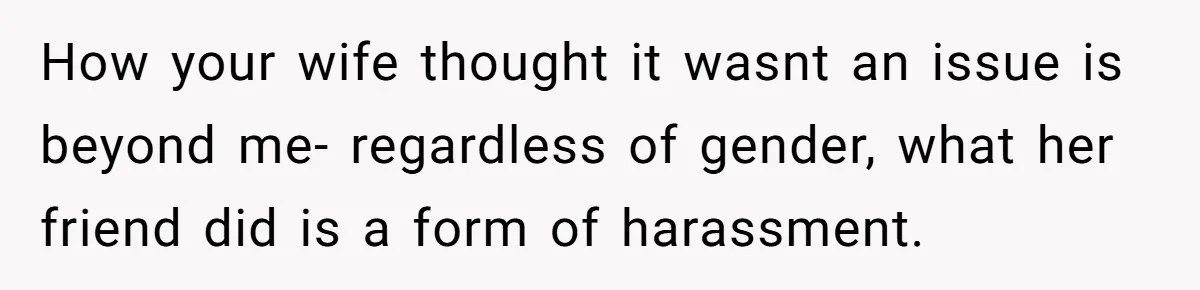 How your wife thought it wasnt an issue is beyond me- regardless of gender, what her friend did is a form of harassment.