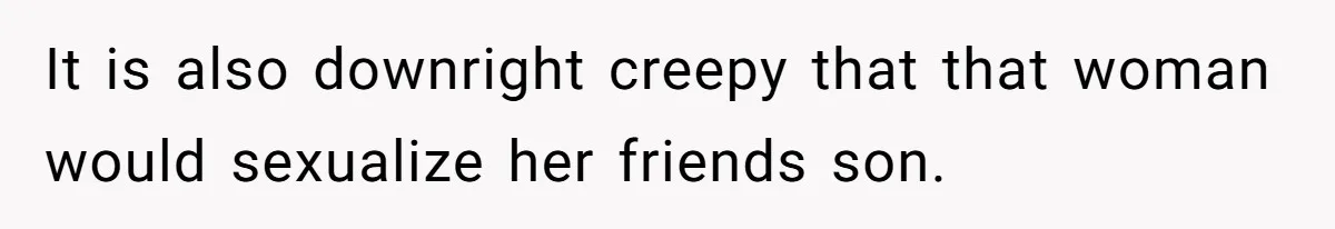 It is also downright creepy that that woman would sexualize her friends son.