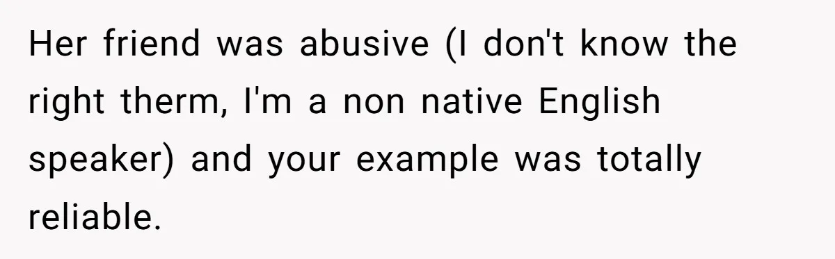 Her friend was abusive (I don't know the right therm, I'm a non native English speaker) and your example was totally reliable.