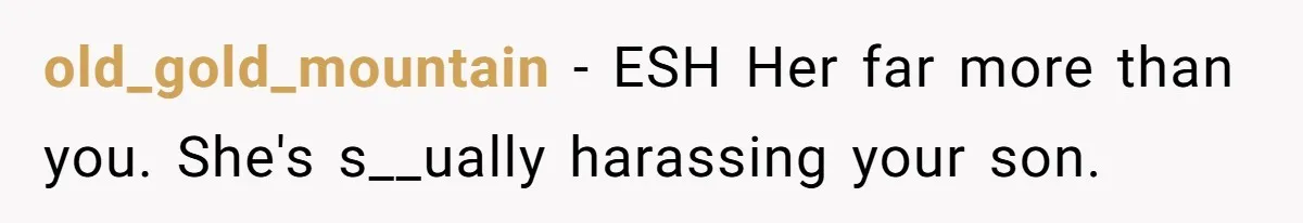 old_gold_mountain − ESH Her far more than you. She's s__ually harassing your son.
