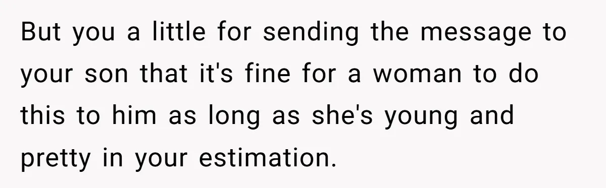 But you a little for sending the message to your son that it's fine for a woman to do this to him as long as she's young and pretty in...