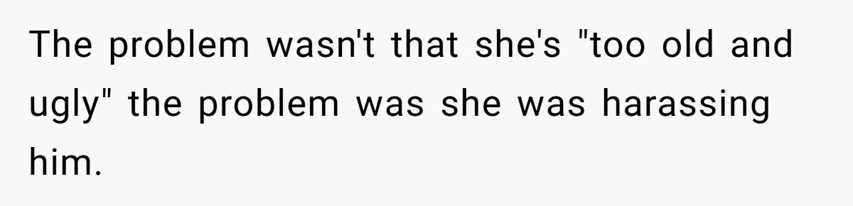 The problem wasn't that she's "too old and ugly" the problem was she was harassing him.