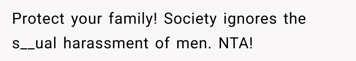 Protect your family! Society ignores the s__ual harassment of men. NTA!
