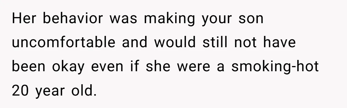 Her behavior was making your son uncomfortable and would still not have been okay even if she were a smoking-hot 20 year old.