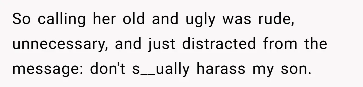 So calling her old and ugly was rude, unnecessary, and just distracted from the message: don't s__ually harass my son.