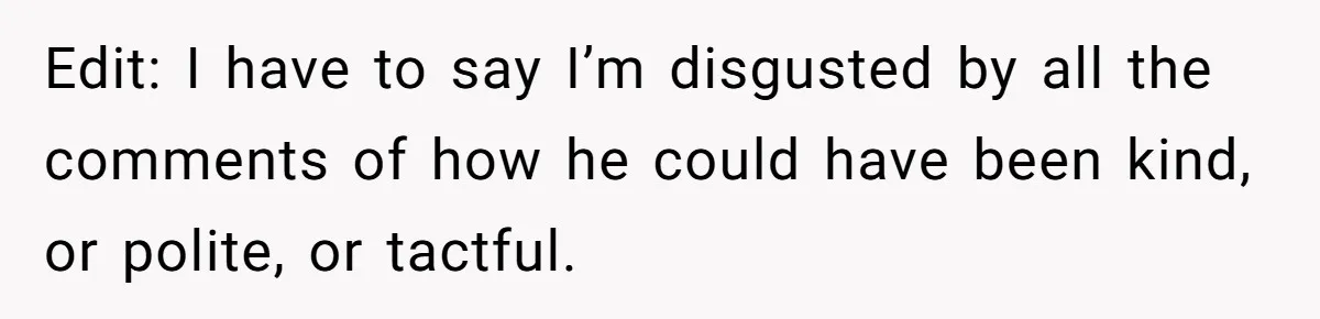 Edit: I have to say I’m disgusted by all the comments of how he could have been kind, or polite, or tactful.