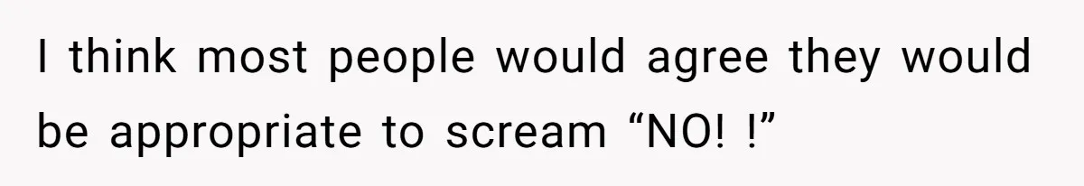 I think most people would agree they would be appropriate to scream “NO! !”