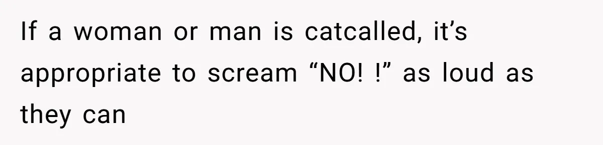 If a woman or man is catcalled, it’s appropriate to scream “NO! !” as loud as they can