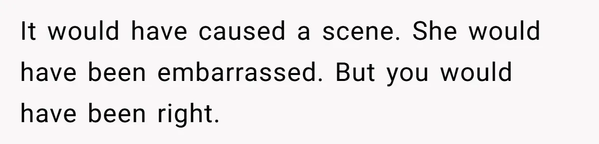 It would have caused a scene. She would have been embarrassed. But you would have been right.