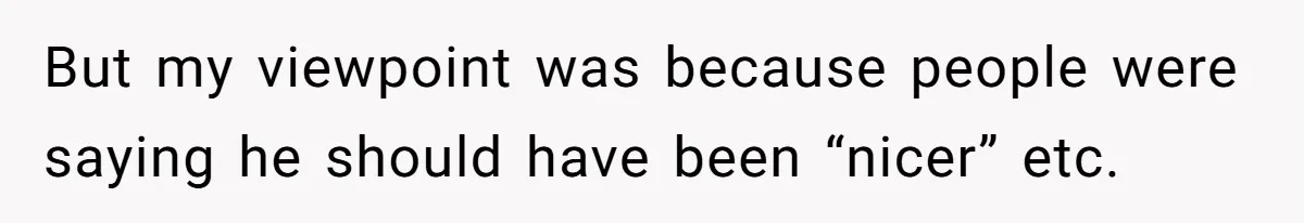But my viewpoint was because people were saying he should have been “nicer” etc.