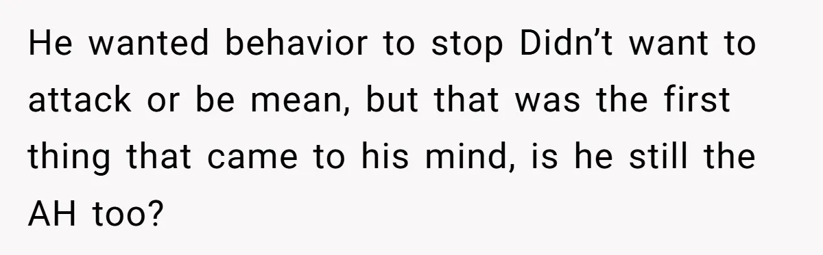 He wanted behavior to stop Didn’t want to attack or be mean, but that was the first thing that came to his mind, is he still the AH too?