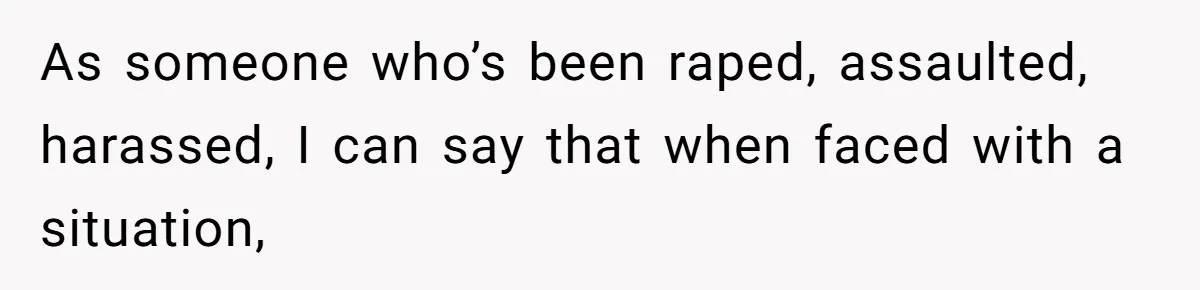 As someone who’s been raped, assaulted, harassed, I can say that when faced with a situation,