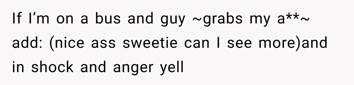 If I’m on a bus and guy ~grabs my a**~ add: (nice ass sweetie can I see more)and in shock and anger yell