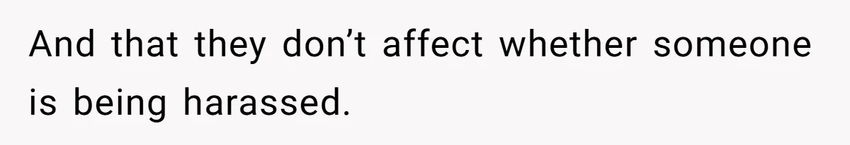 And that they don’t affect whether someone is being harassed.