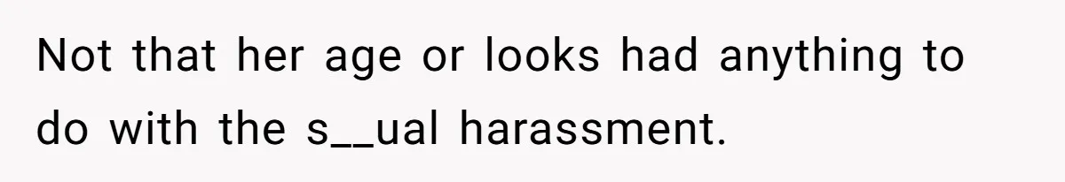 Not that her age or looks had anything to do with the s__ual harassment.