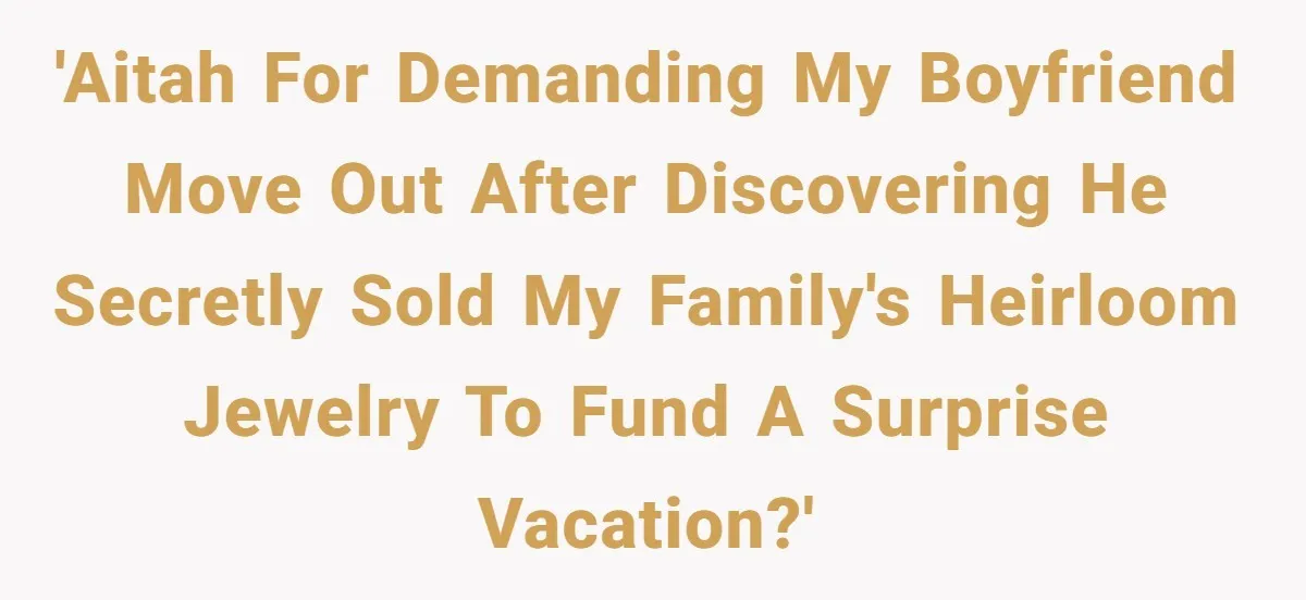 'AITAH for demanding my boyfriend move out after discovering he secretly sold my family's heirloom jewelry to fund a surprise vacation?'