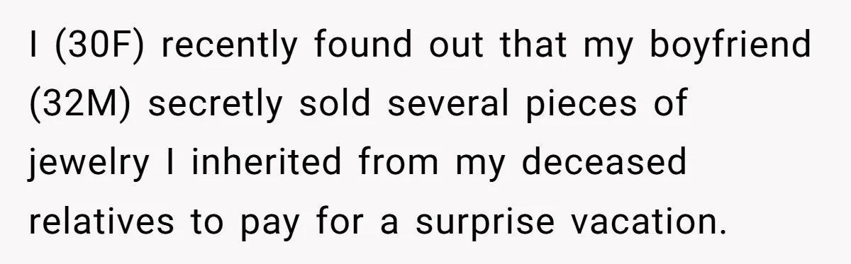 I (30F) recently found out that my boyfriend (32M) secretly sold several pieces of jewelry I inherited from my deceased relatives to pay for a surprise vacation.