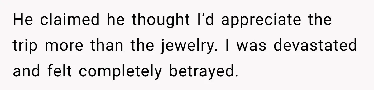 He claimed he thought I’d appreciate the trip more than the jewelry. I was devastated and felt completely betrayed.