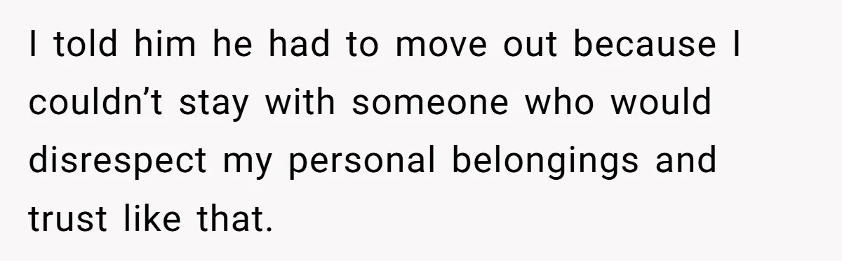 I told him he had to move out because I couldn’t stay with someone who would disrespect my personal belongings and trust like that.