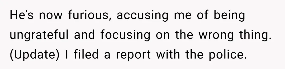 He’s now furious, accusing me of being ungrateful and focusing on the wrong thing. (Update) I filed a report with the police.