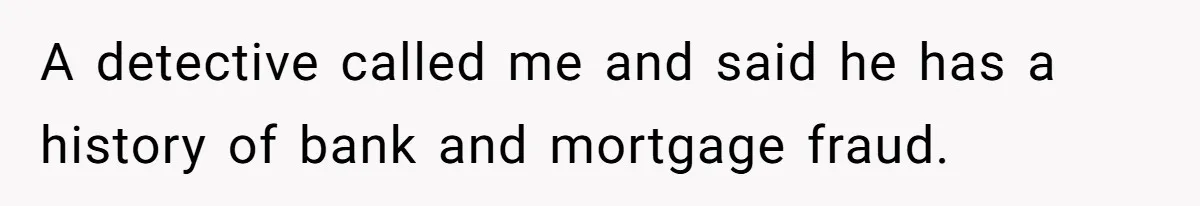 A detective called me and said he has a history of bank and mortgage fraud.