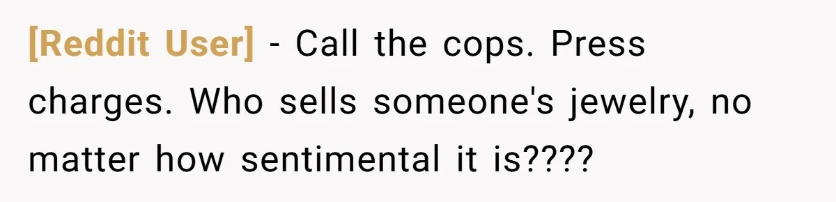 [Reddit User] − Call the cops. Press charges. Who sells someone's jewelry, no matter how sentimental it is????