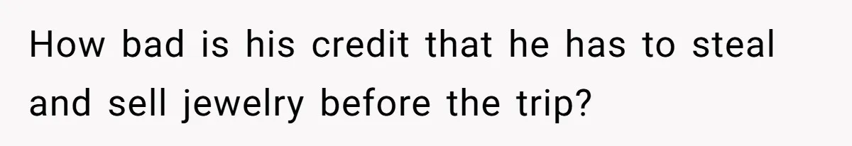 How bad is his credit that he has to steal and sell jewelry before the trip?