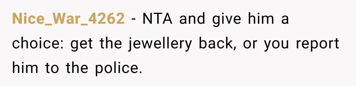 Nice_War_4262 − NTA and give him a choice: get the jewellery back, or you report him to the police.