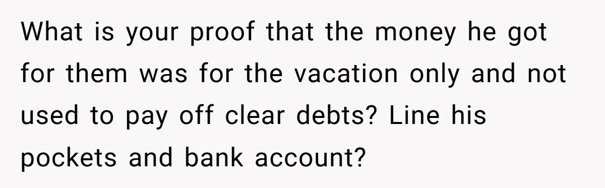 What is your proof that the money he got for them was for the vacation only and not used to pay off clear debts? Line his pockets and bank account?
