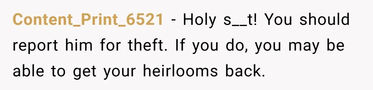 Content_Print_6521 − Holy s__t! You should report him for theft. If you do, you may be able to get your heirlooms back.