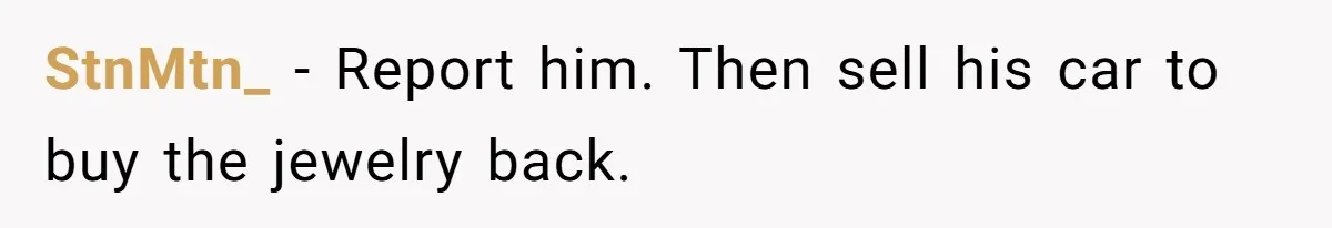 StnMtn_ − Report him. Then sell his car to buy the jewelry back.